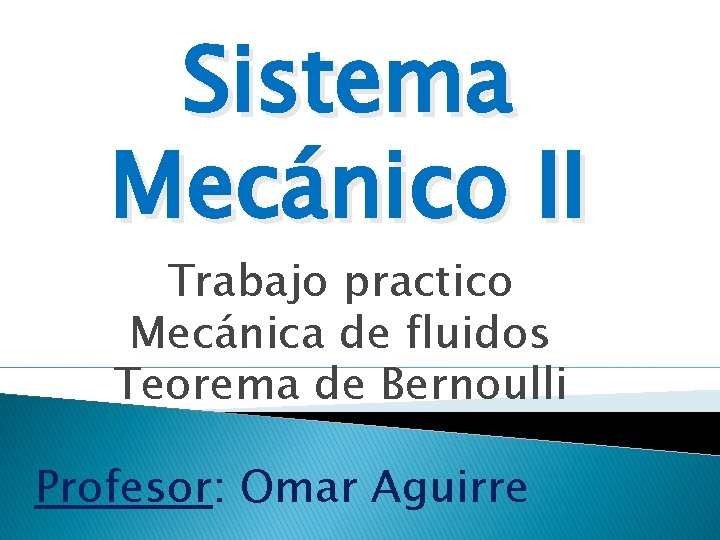 Sistema Mecánico II Trabajo practico Mecánica de fluidos Teorema de Bernoulli Profesor: Omar Aguirre