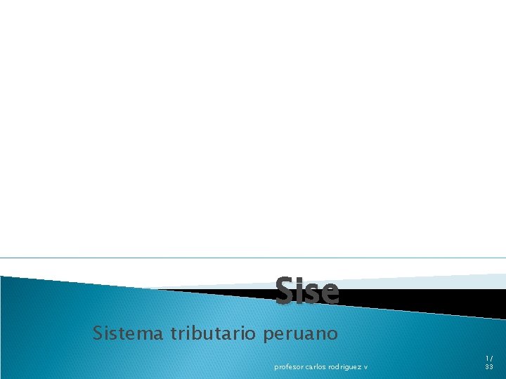 Sise Sistema tributario peruano profesor carlos rodriguez v 1/ 33 