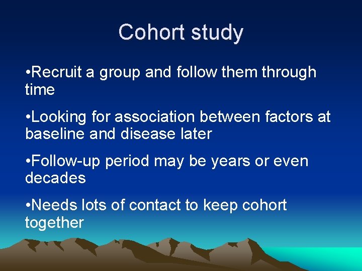 Cohort study • Recruit a group and follow them through time • Looking for