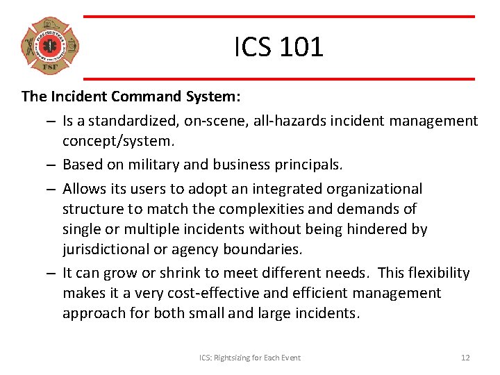 ICS 101 The Incident Command System: – Is a standardized, on-scene, all-hazards incident management