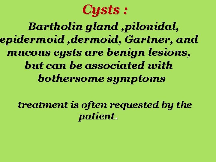 Cysts : Bartholin gland , pilonidal, epidermoid , dermoid, Gartner, and mucous cysts are