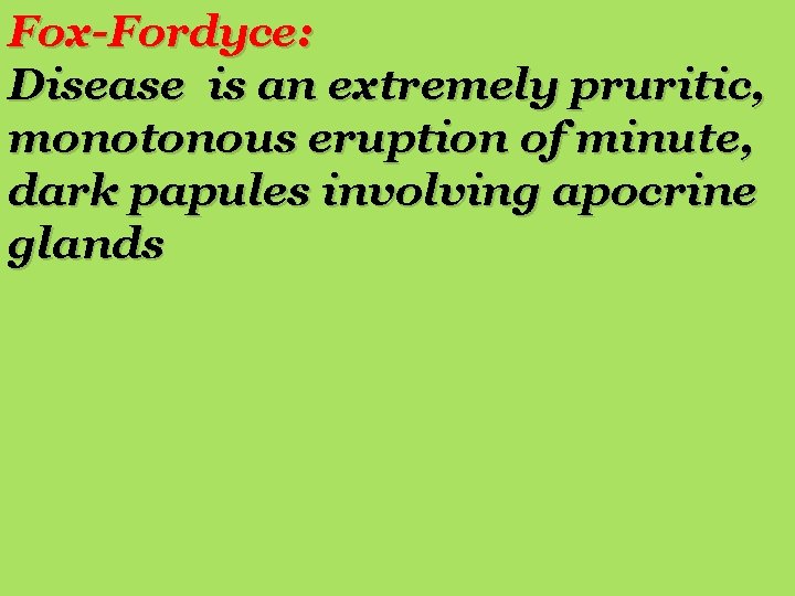 Fox-Fordyce: Disease is an extremely pruritic, monotonous eruption of minute, dark papules involving apocrine