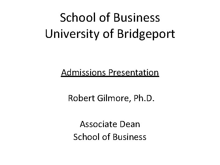 School of Business University of Bridgeport Admissions Presentation Robert Gilmore, Ph. D. Associate Dean