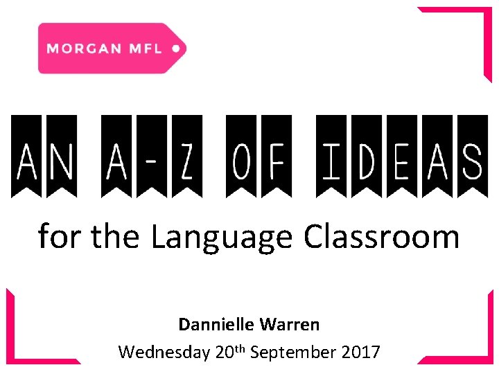 An A-Z of Ideas for the Language Classroom Dannielle Warren Wednesday 20 th September