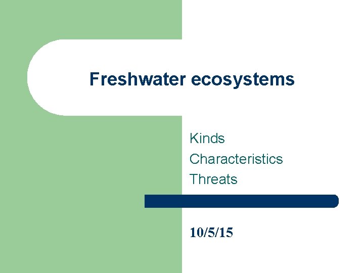 Freshwater ecosystems Kinds Characteristics Threats 10/5/15 