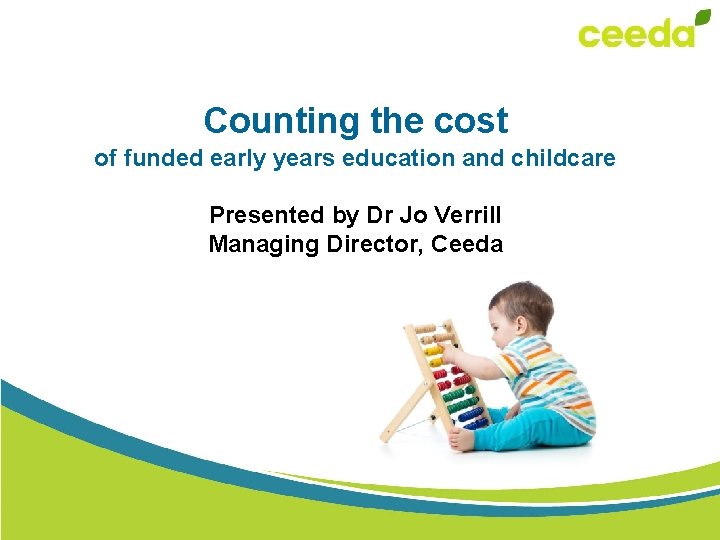 Counting the cost of funded early years education and childcare Presented by Dr Jo
