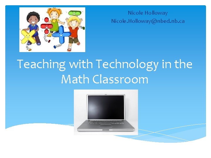 Nicole Holloway Nicole. Holloway@nbed. nb. ca Teaching with Technology in the Math Classroom 