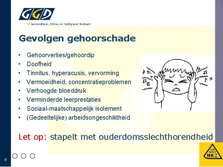 Gevolgen gehoorschade • • Gehoorverlies/gehoordip Doofheid Tinnitus, hyperacusis, vervorming Vermoeidheid, concentratieproblemen Verhoogde bloeddruk Verminderde