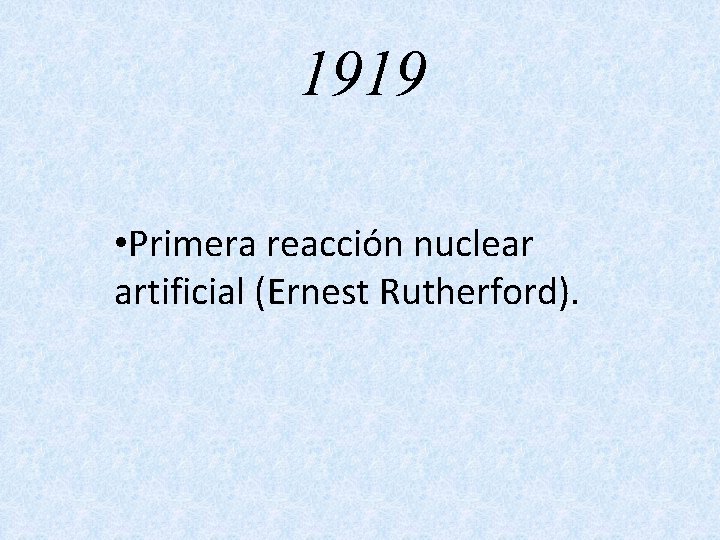 1919 • Primera reacción nuclear artificial (Ernest Rutherford). 