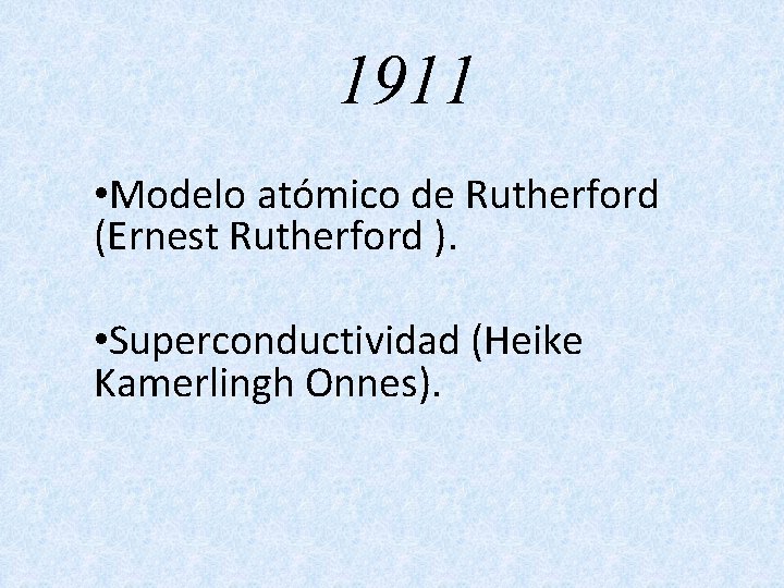 1911 • Modelo atómico de Rutherford (Ernest Rutherford ). • Superconductividad (Heike Kamerlingh Onnes).