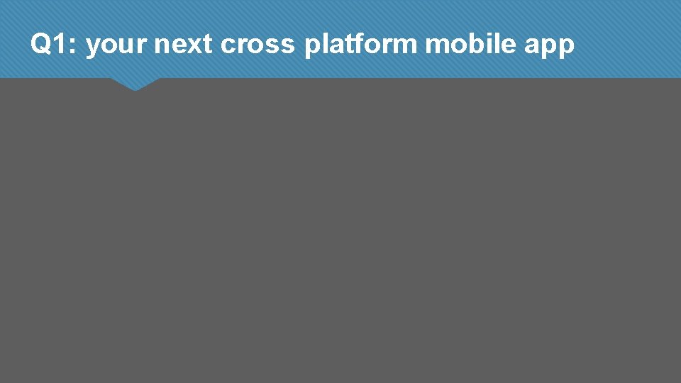 Q 1: your next cross platform mobile app 