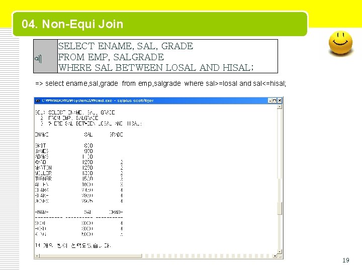 04. Non-Equi Join 예 SELECT ENAME, SAL, GRADE FROM EMP, SALGRADE WHERE SAL BETWEEN