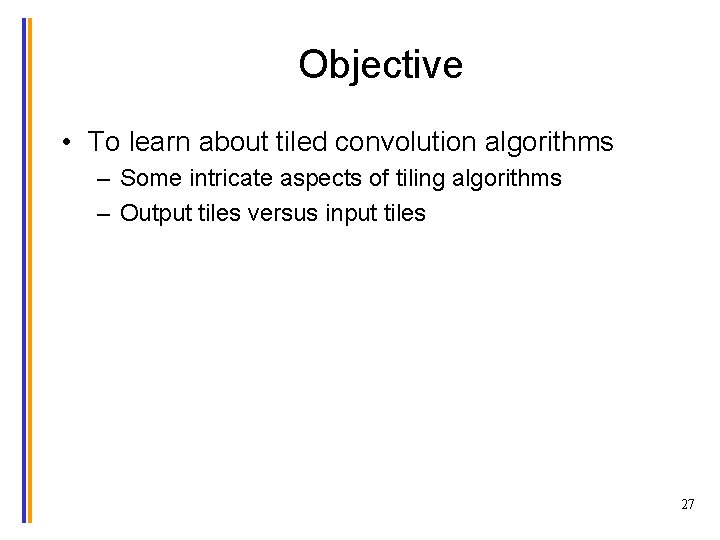 Objective • To learn about tiled convolution algorithms – Some intricate aspects of tiling