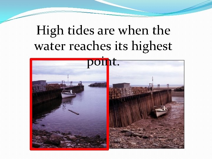 High tides are when the water reaches its highest point. 