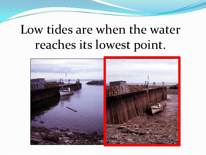 Low tides are when the water reaches its lowest point. 