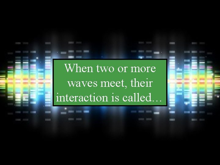 When two or more waves meet, their interaction is called… 