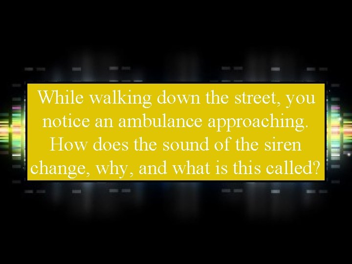 While walking down the street, you notice an ambulance approaching. How does the sound