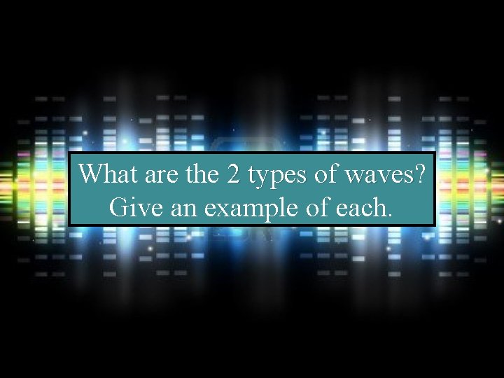 What are the 2 types of waves? waves Give an example of each. 