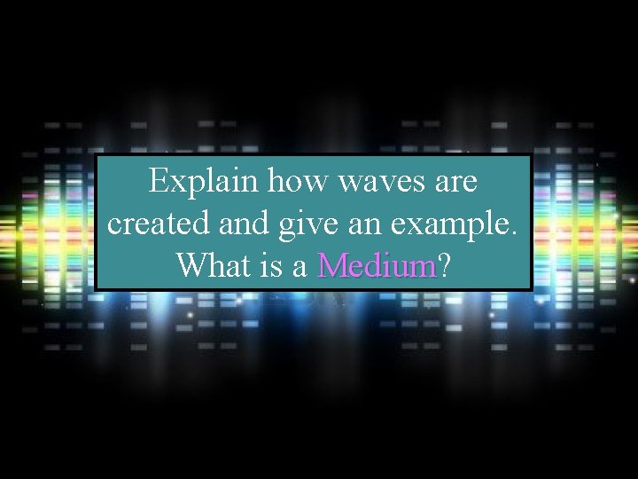 Explain how waves are created and give an example. What is a Medium? Medium