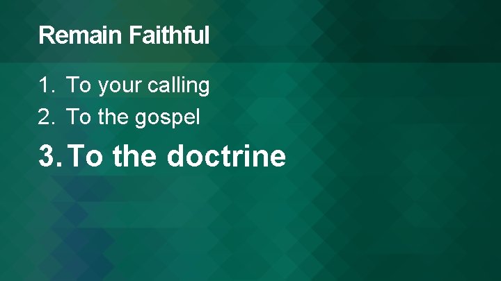 Remain Faithful 1. To your calling 2. To the gospel 3. To the doctrine