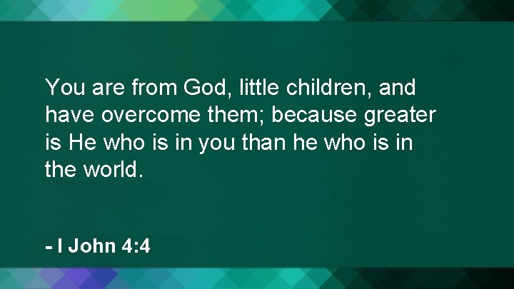 You are from God, little children, and have overcome them; because greater is He