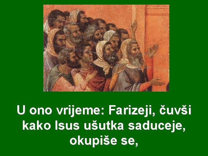 U ono vrijeme: Farizeji, čuvši kako Isus ušutka saduceje, okupiše se, 