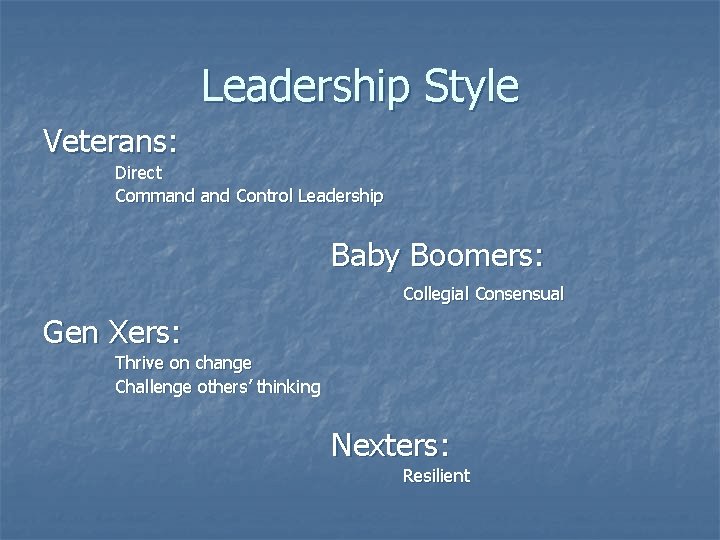 Leadership Style Veterans: Direct Command Control Leadership Baby Boomers: Collegial Consensual Gen Xers: Thrive