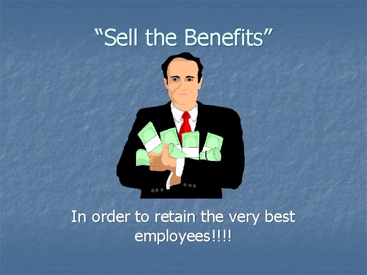“Sell the Benefits” In order to retain the very best employees!!!! 