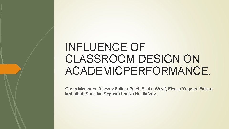 INFLUENCE OF CLASSROOM DESIGN ON ACADEMICPERFORMANCE. Group Members: Aleezay Fatima Patel, Eesha Wasif, Eleeza