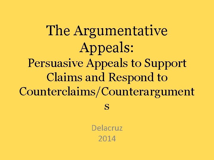 The Argumentative Appeals: Persuasive Appeals to Support Claims and Respond to Counterclaims/Counterargument s Delacruz