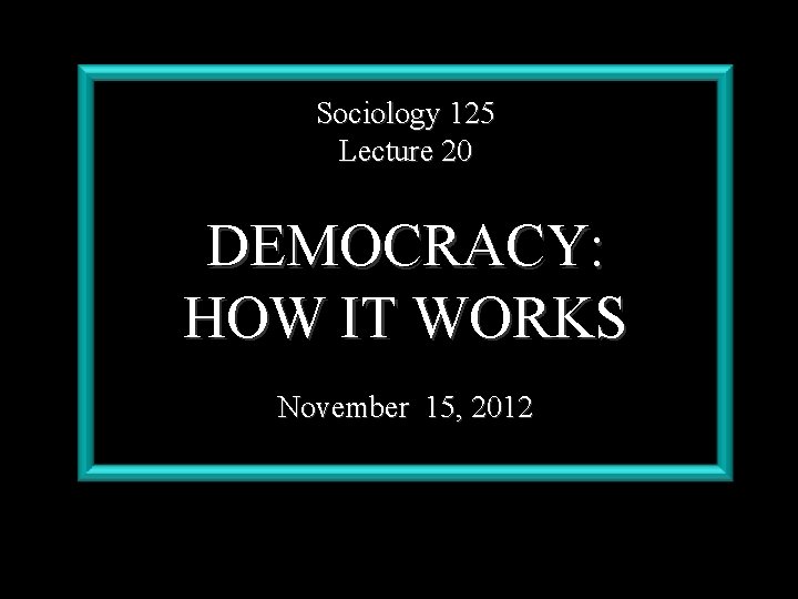 Sociology 125 Lecture 20 DEMOCRACY: HOW IT WORKS November 15, 2012 
