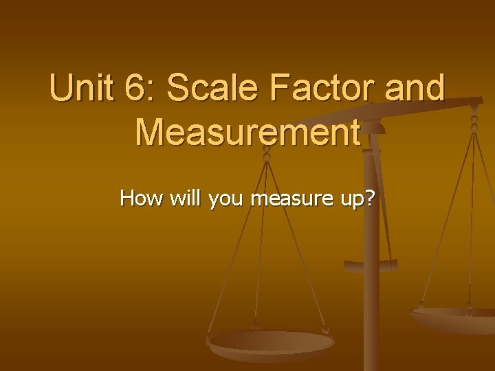 Unit 6: Scale Factor and Measurement How will you measure up? 