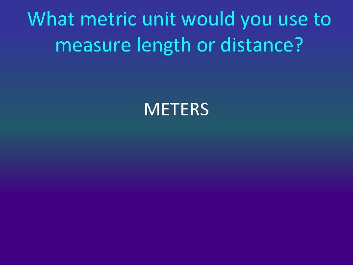 What metric unit would you use to measure length or distance? METERS 