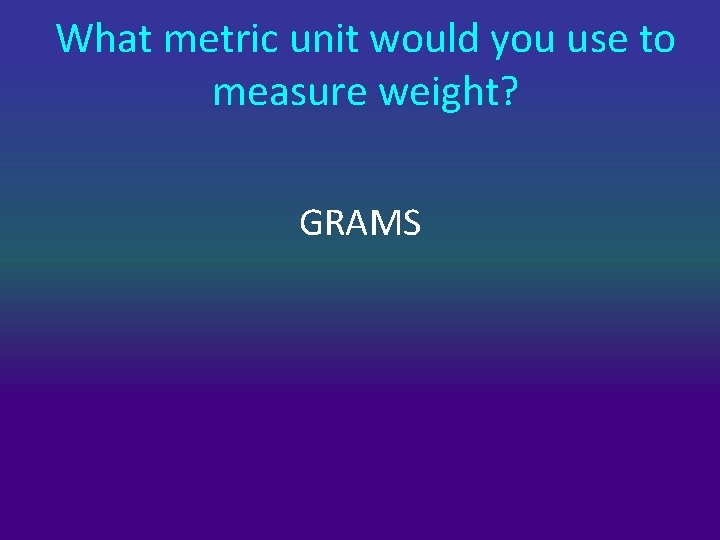 What metric unit would you use to measure weight? GRAMS 