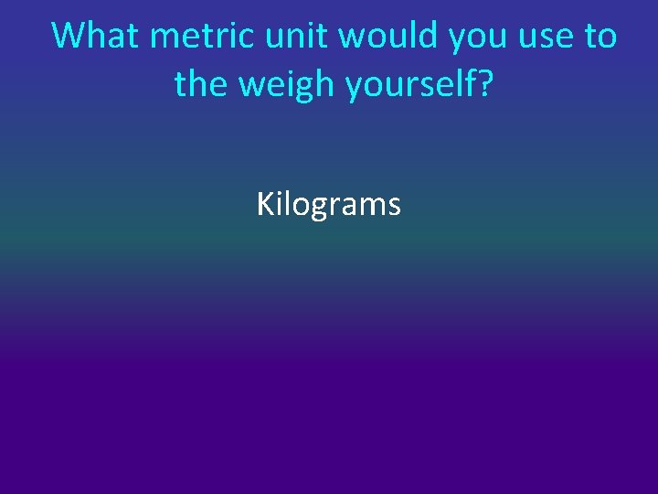 What metric unit would you use to the weigh yourself? Kilograms 