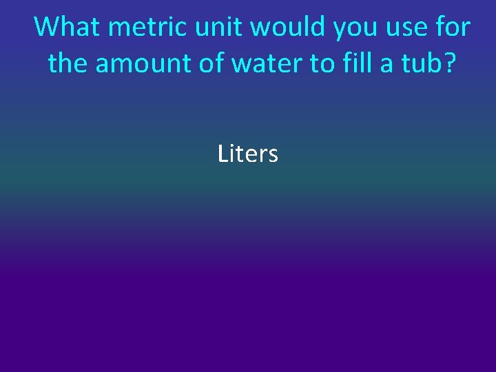 What metric unit would you use for the amount of water to fill a