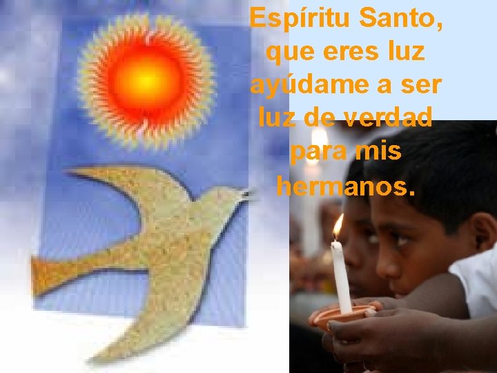 Espíritu Santo, que eres luz ayúdame a ser luz de verdad para mis hermanos.