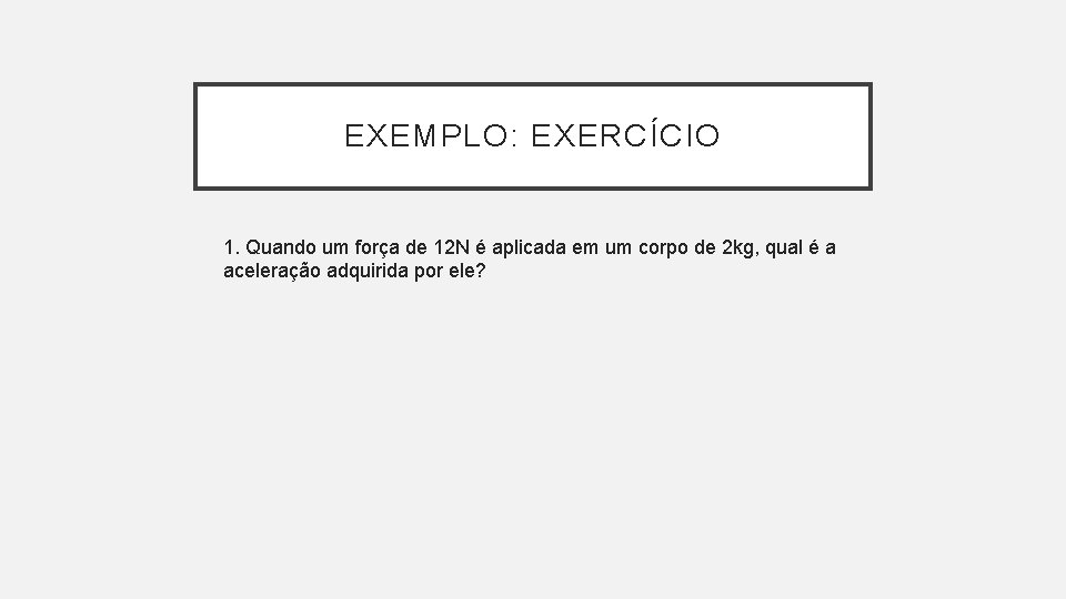 EXEMPLO: EXERCÍCIO 1. Quando um força de 12 N é aplicada em um corpo EXEMPLO: EXERCÍCIO 1. Quando um força de 12 N é aplicada em um corpo