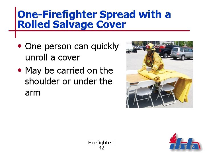 One-Firefighter Spread with a Rolled Salvage Cover • One person can quickly unroll a