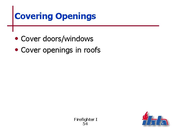 Covering Openings • Cover doors/windows • Cover openings in roofs Firefighter I 54 