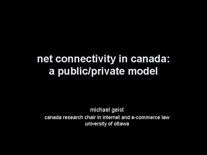 net connectivity in canada: a public/private model michael geist canada research chair in internet