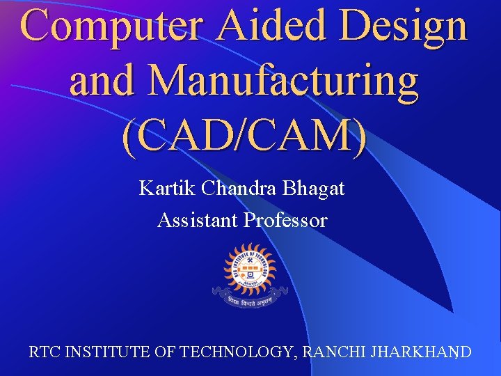 Computer Aided Design and Manufacturing (CAD/CAM) Kartik Chandra Bhagat Assistant Professor RTC INSTITUTE OF