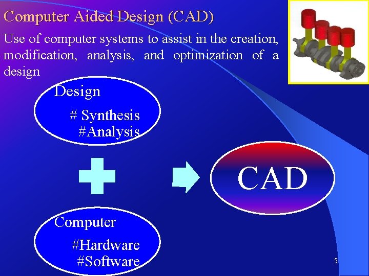 Computer Aided Design (CAD) Use of computer systems to assist in the creation, modification,