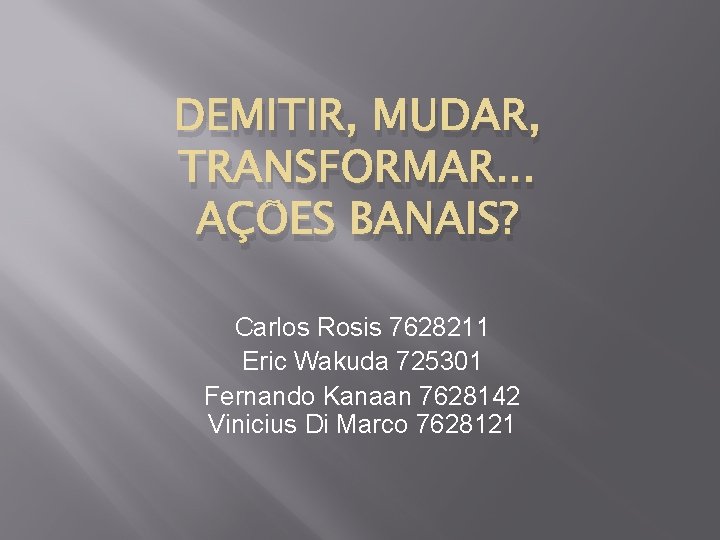 DEMITIR, MUDAR, TRANSFORMAR. . . AÇÕES BANAIS? Carlos Rosis 7628211 Eric Wakuda 725301 Fernando