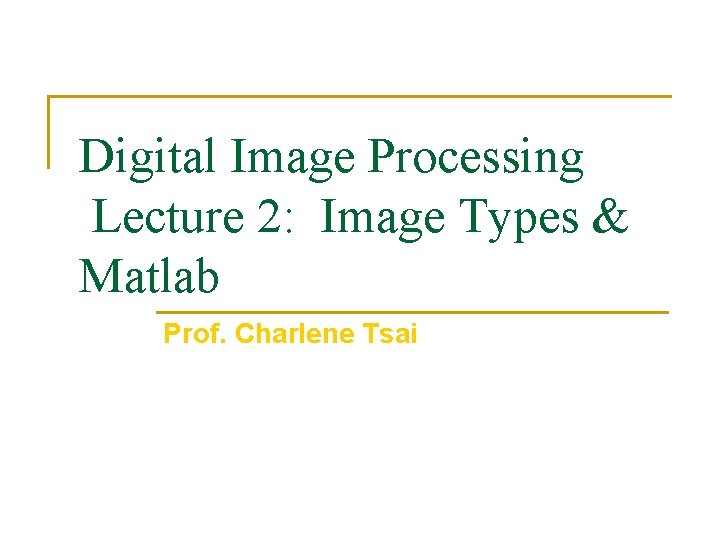 Digital Image Processing Lecture 2: Image Types & Matlab Prof. Charlene Tsai 