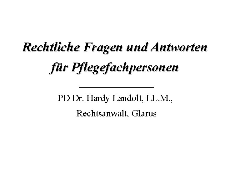 Rechtliche Fragen und Antworten für Pflegefachpersonen __________ PD Dr. Hardy Landolt, LL. M. ,