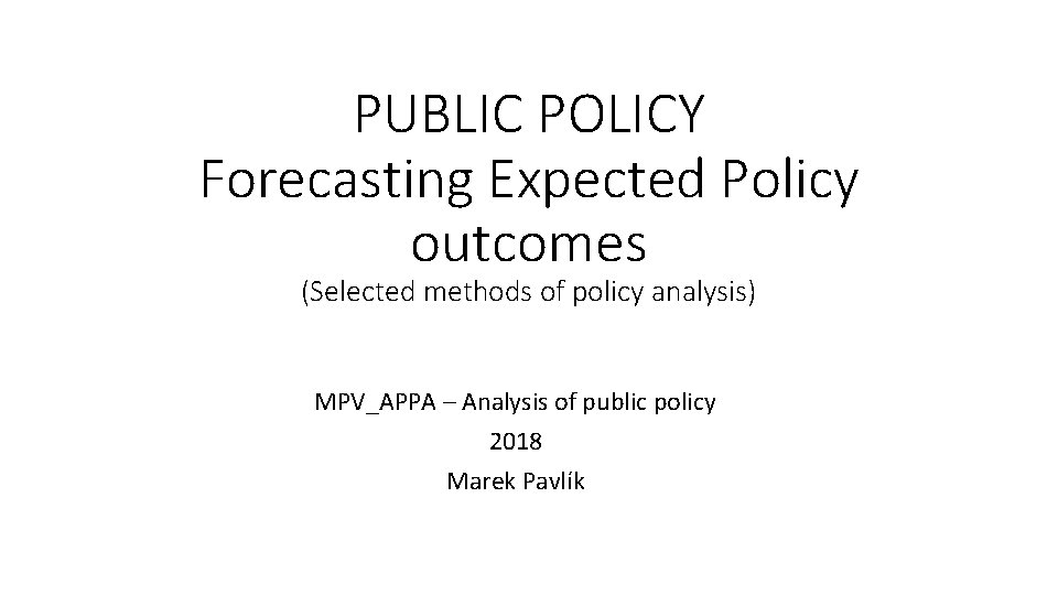 PUBLIC POLICY Forecasting Expected Policy outcomes (Selected methods of policy analysis) MPV_APPA – Analysis