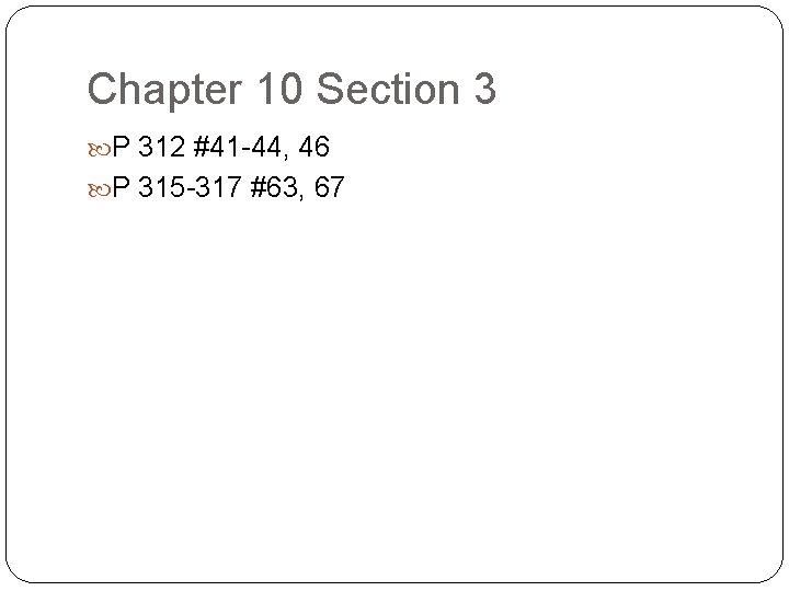 Chapter 10 Section 3 P 312 #41 -44, 46 P 315 -317 #63, 67