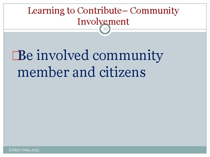 Learning to Contribute– Community Involvement 10 �Be involved community member and citizens Korkut Owen,