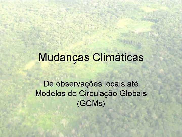 Mudanças Climáticas De observações locais até Modelos de Circulação Globais (GCMs) 